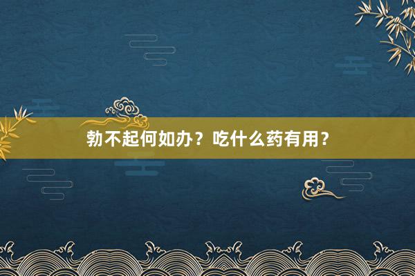 勃不起何如办?吃什么药有用?