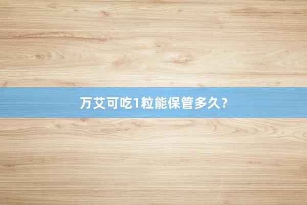 万艾可吃1粒能保管多久?
