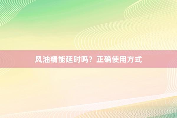 风油精能延时吗?正确使用方式