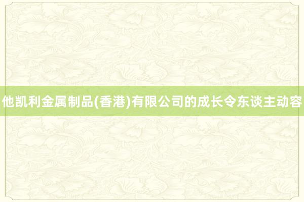 他凯利金属制品(香港)有限公司的成长令东谈主动容