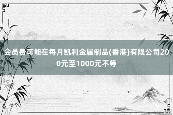 会员费可能在每月凯利金属制品(香港)有限公司200元至1000元不等