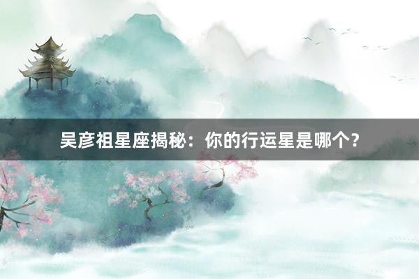 吴彦祖星座揭秘：你的行运星是哪个？