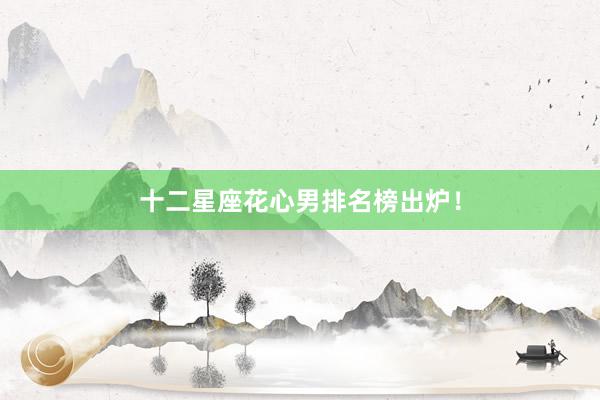 十二星座花心男排名榜出炉！
