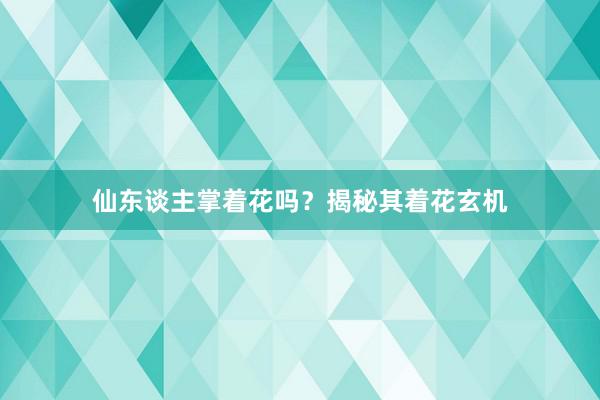 仙东谈主掌着花吗？揭秘其着花玄机