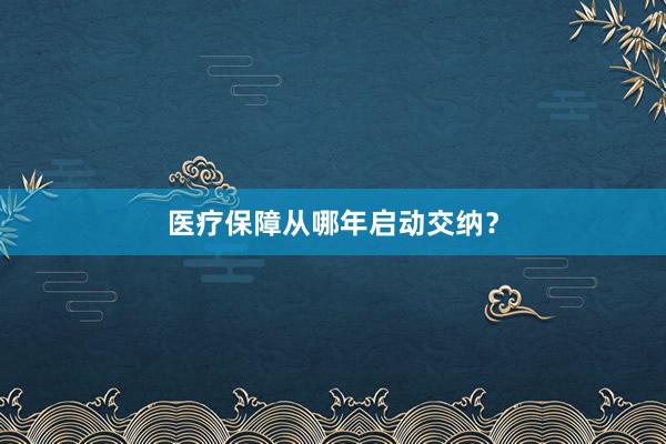 医疗保障从哪年启动交纳？