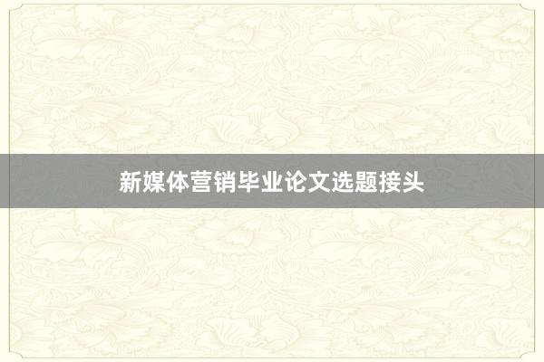 新媒体营销毕业论文选题接头