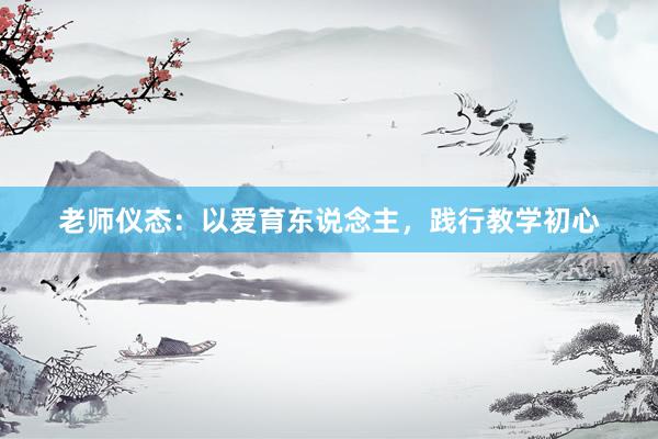 老师仪态：以爱育东说念主，践行教学初心